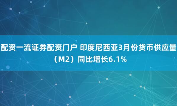 配资一流证券配资门户 印度尼西亚3月份货币供应量（M2）同比增长6.1%