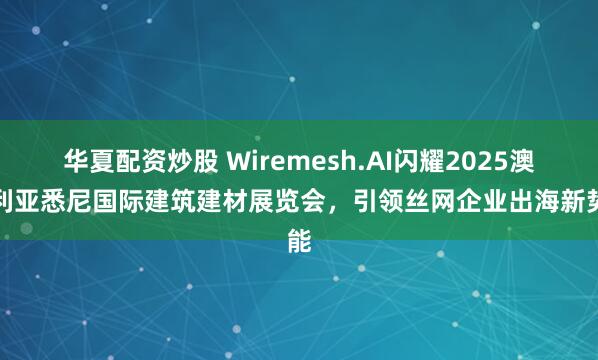 华夏配资炒股 Wiremesh.AI闪耀2025澳大利亚悉尼国际建筑建材展览会，引领丝网企业出海新势能
