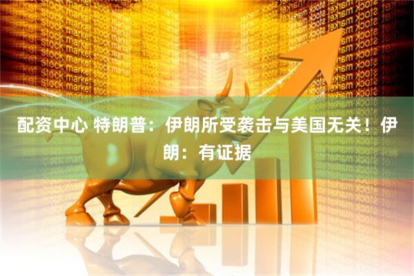 配资中心 特朗普：伊朗所受袭击与美国无关！伊朗：有证据
