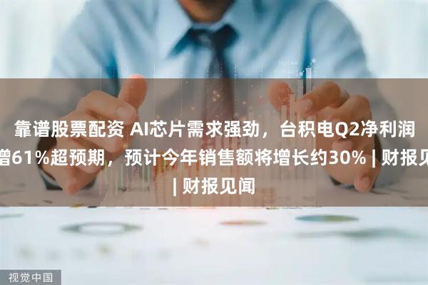 靠谱股票配资 AI芯片需求强劲，台积电Q2净利润激增61%超预期，预计今年销售额将增长约30% | 财报见闻