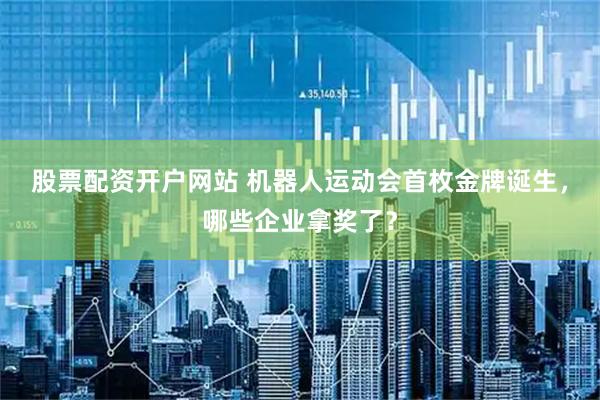 股票配资开户网站 机器人运动会首枚金牌诞生，哪些企业拿奖了？