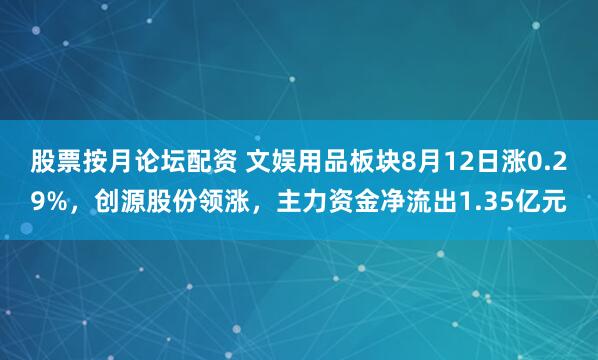 股票按月论坛配资 文娱用品板块8月12日涨0.29%，创源股份领涨，主力资金净流出1.35亿元