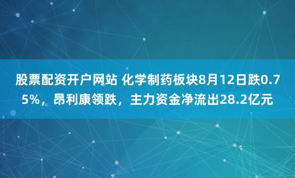 股票配资开户网站 化学制药板块8月12日跌0.75%，昂利康领跌，主力资金净流出28.2亿元