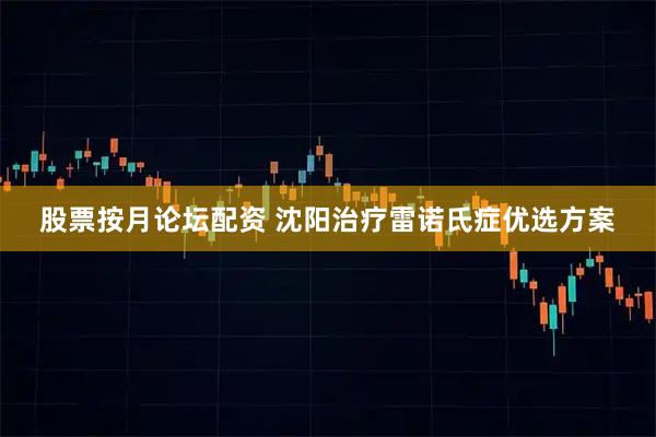 股票按月论坛配资 沈阳治疗雷诺氏症优选方案