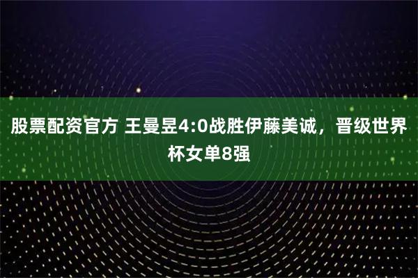 股票配资官方 王曼昱4:0战胜伊藤美诚，晋级世界杯女单8强