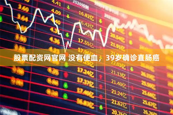 股票配资网官网 没有便血，39岁确诊直肠癌