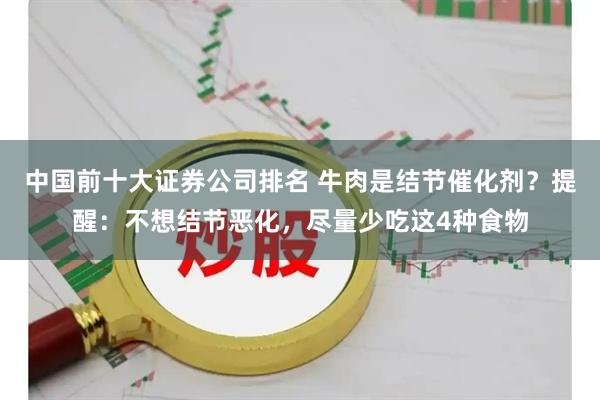 中国前十大证券公司排名 牛肉是结节催化剂？提醒：不想结节恶化，尽量少吃这4种食物