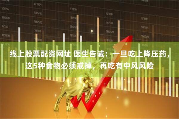 线上股票配资网址 医生告诫：一旦吃上降压药，这5种食物必须戒掉，再吃有中风风险