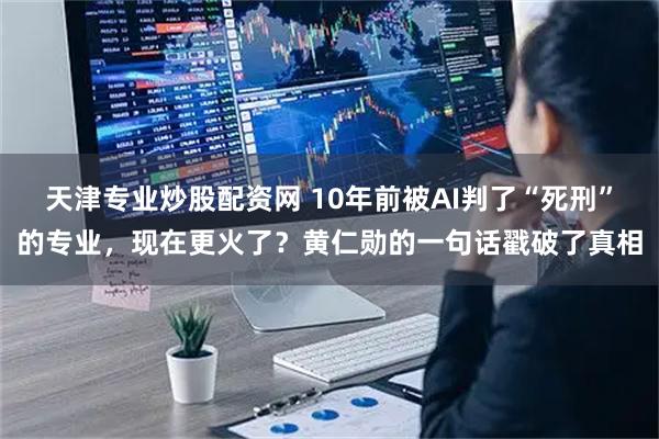 天津专业炒股配资网 10年前被AI判了“死刑”的专业，现在更火了？黄仁勋的一句话戳破了真相