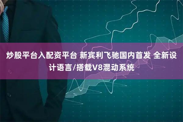 炒股平台入配资平台 新宾利飞驰国内首发 全新设计语言/搭载V8混动系统