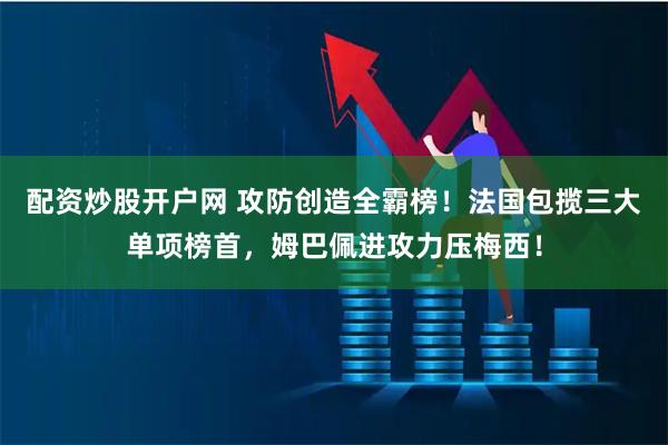 配资炒股开户网 攻防创造全霸榜！法国包揽三大单项榜首，姆巴佩进攻力压梅西！