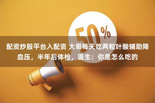 配资炒股平台入配资 大哥每天吃两粒叶酸辅助降血压，半年后体检，医生：你是怎么吃的