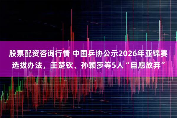 股票配资咨询行情 中国乒协公示2026年亚锦赛选拔办法，王楚钦、孙颖莎等5人“自愿放弃”