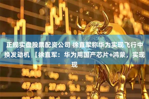 正规实盘股票配资公司 徐直军称华为实现飞行中换发动机 【徐直军：华为用国产芯片+鸿蒙，实现